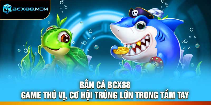 Bắn Cá Bcx88 – Game Thú Vị, Cơ Hội Trúng Lớn Trong Tầm Tay